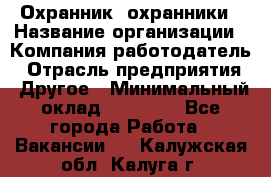 Охранник. охранники › Название организации ­ Компания-работодатель › Отрасль предприятия ­ Другое › Минимальный оклад ­ 50 000 - Все города Работа » Вакансии   . Калужская обл.,Калуга г.